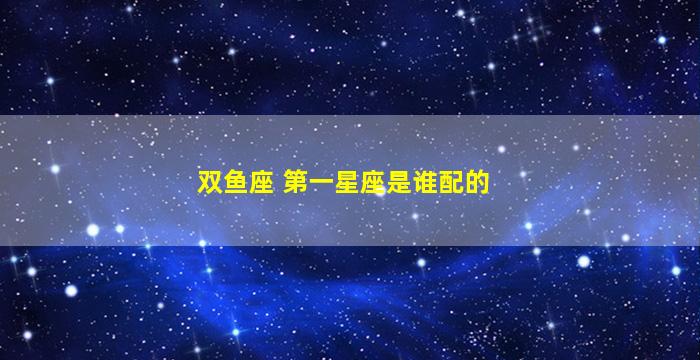 双鱼座 第一星座是谁配的